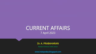 CURRENT AFFAIRS
7 April 2023
Dr. A. PRABAHARAN
Research Director, Public Action
www.indopraba.blogspot.com
 