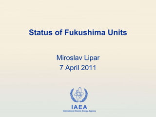 Status of Fukushima Units,[object Object],Miroslav Lipar,[object Object],7April 2011,[object Object]