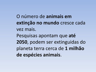 O número de animais em
extinção no mundo cresce cada
vez mais.
Pesquisas apontam que até
2050, podem ser extinguidas do
planeta terra cerca de 1 milhão
de espécies animais.
 