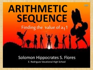 ARITHMETIC
SEQUENCE
Finding the value of a11
Solomon Hippocrates S. Flores
E. Rodriguez Vocational High School
 