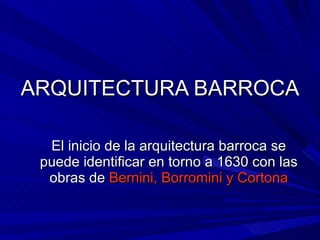 ARQUITECTURA BARROCA El inicio de la arquitectura barroca se puede identificar en torno a 1630 con las obras de  Bernini, Borromini y Cortona 