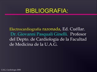 UAG, Cardiología 2000
BIBLIOGRAFIA:
Electrocardiografía razonada, Ed. Cuéllar.
Dr. Giovanni Pasquali Ginelli. Profesor
del Depto. de Cardiología de la Facultad
de Medicina de la U.A.G.
 
