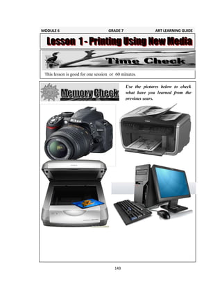 143
Use the pictures below to check
what have you learned from the
previous years.
This lesson is good for one session or 60 minutes.
MODULE 6 GRADE 7 ART LEARNING GUIDE
 