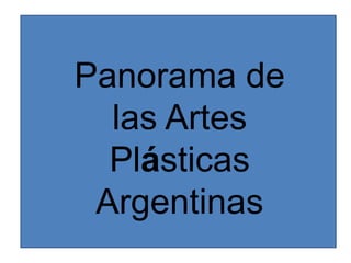 Panorama de
las Artes
Plásticas
Argentinas
 