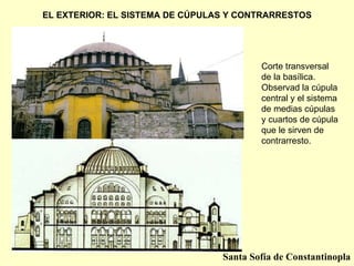 EL EXTERIOR: EL SISTEMA DE CÚPULAS Y CONTRARRESTOS Corte transversal de la basílica. Observad la cúpula central y el sistema de medias cúpulas y cuartos de cúpula que le sirven de contrarresto. Santa Sofía de Constantinopla 