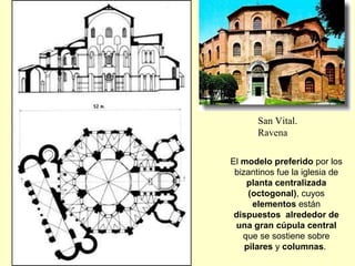 San Vital.  Ravena El  modelo preferido  por los bizantinos fue la iglesia de  planta   centralizada (octogonal) , cuyos  elementos  están  dispuestos   alrededor de una gran cúpula central  que se sostiene sobre  pilares  y  columnas .  