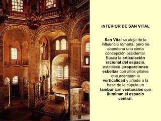 INTERIOR DE SAN VITAL San Vital  se aleja de la influencia romana, pero no abandona una cierta concepción occidental. Busca la  articulación racional del espacio , establece  proporciones   esbeltas  con altos pilares que acentúan la  verticalidad  y añade a la base de la cúpula un  tambor  con  ventanales  que  iluminan el espacio central . 