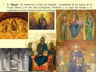 3- “ Deesis ”.  Se representa a Cristo en majestad  acompañado de las figuras de la Virgen María y de San Juan Evangelista. Perdurará a lo largo del tiempo y se mantendrá en el arte cristiano medieval de Europa Occidental. 