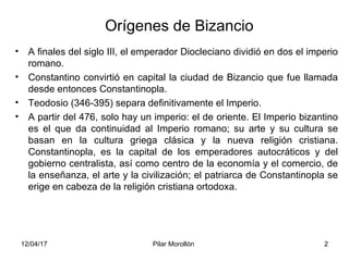 12/04/17 Pilar Morollón 2
Orígenes de Bizancio
• A finales del siglo III, el emperador Diocleciano dividió en dos el imper...