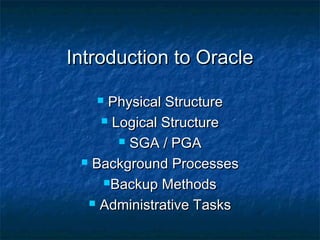 Introduction to OracleIntroduction to Oracle
 Physical StructurePhysical Structure
 Logical StructureLogical Structure
 SGA / PGASGA / PGA
 Background ProcessesBackground Processes
Backup MethodsBackup Methods
 Administrative TasksAdministrative Tasks
 