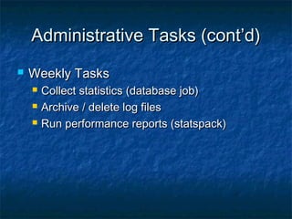 Administrative Tasks (cont’d)Administrative Tasks (cont’d)
 Weekly TasksWeekly Tasks
 Collect statistics (database job)Collect statistics (database job)
 Archive / delete log filesArchive / delete log files
 Run performance reports (statspack)Run performance reports (statspack)
 