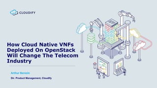How Cloud Native VNFs
Deployed On OpenStack
Will Change The Telecom
Industry
Arthur Berezin
Dir. Product Management, Cloudify
 