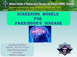 Screening modelS
for
ParkinSon’S diSeaSe
Arup Kumar Bishoyi
Roll No – PC/2017-X/166
Dept. Pharmacology &
Toxicology
NIPER- Guwahati
 