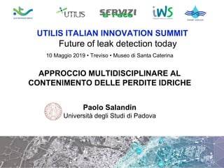 10 Maggio 2019 • Treviso • Museo di Santa Caterina
UTILIS ITALIAN INNOVATION SUMMIT
Future of leak detection today
APPROCCIO MULTIDISCIPLINARE AL
CONTENIMENTO DELLE PERDITE IDRICHE
Paolo Salandin
Università degli Studi di Padova
 