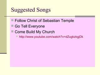 Suggested Songs
 Follow Christ of Sebastian Temple
 Go Tell Everyone
 Come Build My Church
 http://www.youtube.com/watch?v=dZugkzkgjDk
 