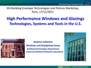 IEA Building Envelope Technologies and Policies Workshop,
                    Paris, 17/11/2011

High Performance Windows and Glazings
  Technologies, Systems and Tools in the U.S.



                    Stephen Selkowitz
               Windows and Daylighting Group
                Building Technologies Department
               Lawrence Berkeley National Laboratory
 