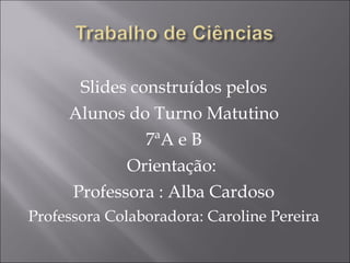 Slides construídos pelos Alunos do Turno Matutino 7ªA e B Orientação:  Professora : Alba Cardoso Professora Colaboradora: Caroline Pereira 