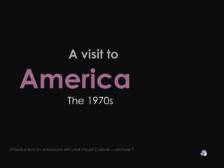   A visit to  America   The 1970s Introduction to American Art and Visual Culture – Lecture 7 