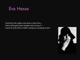 Eva Hesse   “ And then the rubber only lasts a short time …  I feel a little guilt when people want to buy it …  I want to write them a letter saying its not going to last” 