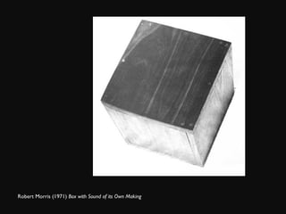 Robert Morris (1971)  Box with Sound of its Own Making 