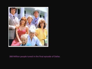 360 Million people tuned in the final episode of Dallas.  
