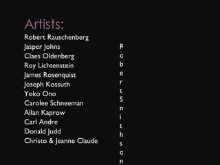 Artists: Robert Rauschenberg Jasper Johns Claes Oldenberg Roy Lichtenstein James Rosenquist Joseph Kossuth Yoko Ono Carolee Schneeman Allan Kaprow Carl Andre Donald Judd Christo & Jeanne Claude Robert Smithson Walter DeMaria Eva Hesse Robert Morris Richard Serra & Pop Culture sss 