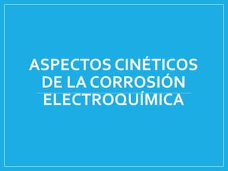 ASPECTOS CINÉTICOS
DE LA CORROSIÓN
ELECTROQUÍMICA
 