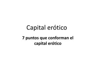 Capital erótico
7 puntos que conforman el
      capital erótico
 