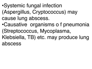 •Systemic fungal infection
(Aspergillus, Cryptococcus) may
cause lung abscess.
•Causative  organisms o f pneumonia
(Streptococcus, Mycoplasma,
Klebsiella, TB) etc. may produce lung
abscess
 