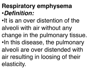 Respiratory emphysema
•Deﬁnition:
•It is an over distention of the
alveoli with air without any
change in the pulmonary tissue.
•In this disease, the pulmonary
alveoli are over distended with
air resulting in loosing of their
elasticity.
 