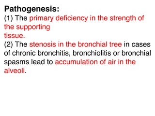 Pathogenesis:
(1) The primary deﬁciency in the strength of
the supporting
tissue.
(2) The stenosis in the bronchial tree in cases
of chronic bronchitis, bronchiolitis or bronchial
spasms lead to accumulation of air in the
alveoli.
 