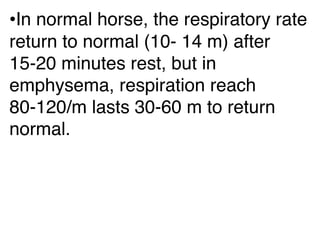 •In normal horse, the respiratory rate
return to normal (10- 14 m) after
15-20 minutes rest, but in
emphysema, respiration reach
80-120/m lasts 30-60 m to return
normal.
 
