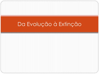 Da Evolução à Extinção
 