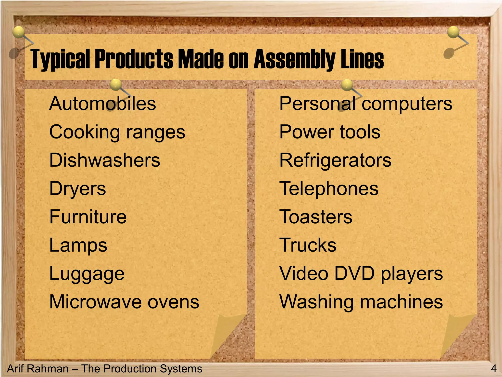 Arif Rahman – The Production Systems
Typical Products Made on Assembly Lines
Automobiles
Cooking ranges
Dishwashers
Dryers
Furniture
Lamps
Luggage
Microwave ovens
Personal computers
Power tools
Refrigerators
Telephones
Toasters
Trucks
Video DVD players
Washing machines
4
 