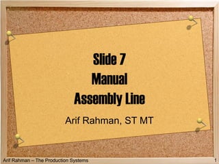 Arif Rahman – The Production Systems 1
Slide 7
Manual
Assembly Line
Arif Rahman, ST MT
 