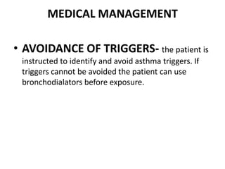 MEDICAL MANAGEMENT
• AVOIDANCE OF TRIGGERS- the patient is
instructed to identify and avoid asthma triggers. If
triggers cannot be avoided the patient can use
bronchodialators before exposure.
 