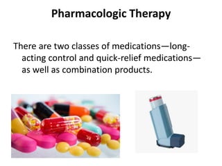 Pharmacologic Therapy
There are two classes of medications—long-
acting control and quick-relief medications—
as well as combination products.
 