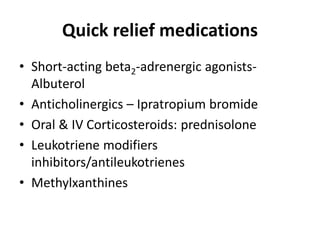 Quick relief medications
• Short-acting beta2-adrenergic agonists-
Albuterol
• Anticholinergics – Ipratropium bromide
• Oral & IV Corticosteroids: prednisolone
• Leukotriene modifiers
inhibitors/antileukotrienes
• Methylxanthines
 