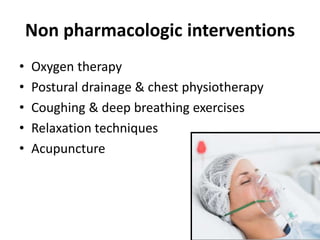 Non pharmacologic interventions
• Oxygen therapy
• Postural drainage & chest physiotherapy
• Coughing & deep breathing exercises
• Relaxation techniques
• Acupuncture
 
