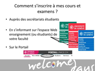 Comment s’inscrire à mes cours et 
examens ? 
• Auprès des secrétariats étudiants 
• En s’informant sur l’espace Web 
enseignement (ou étudiants) de 
votre faculté 
• Sur le Portail 
 