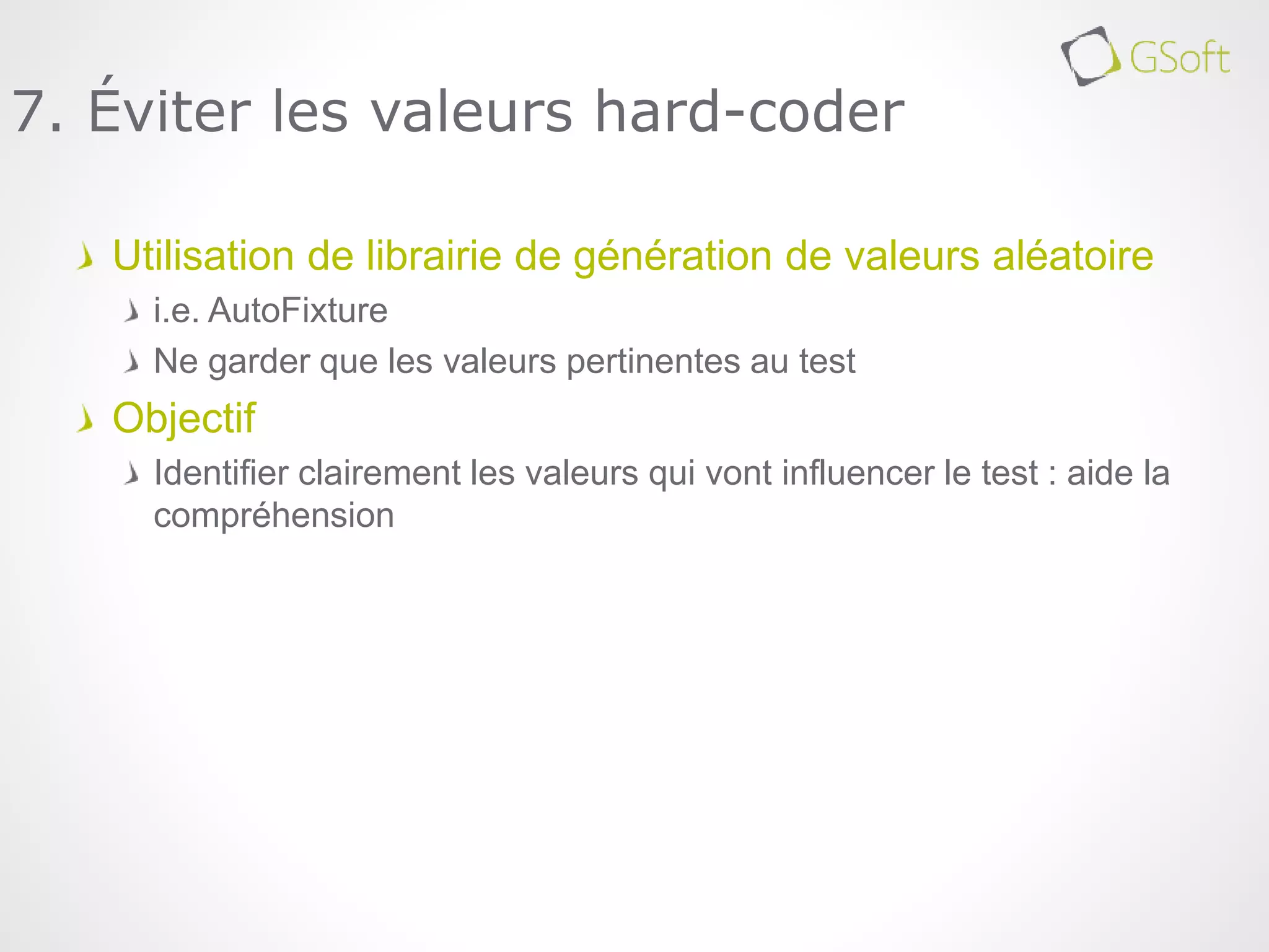Utilisation de librairie de génération de valeurs aléatoire
i.e. AutoFixture
Ne garder que les valeurs pertinentes au test
Objectif
Identifier clairement les valeurs qui vont influencer le test : aide la
compréhension
7. Éviter les valeurs hard-coder
 