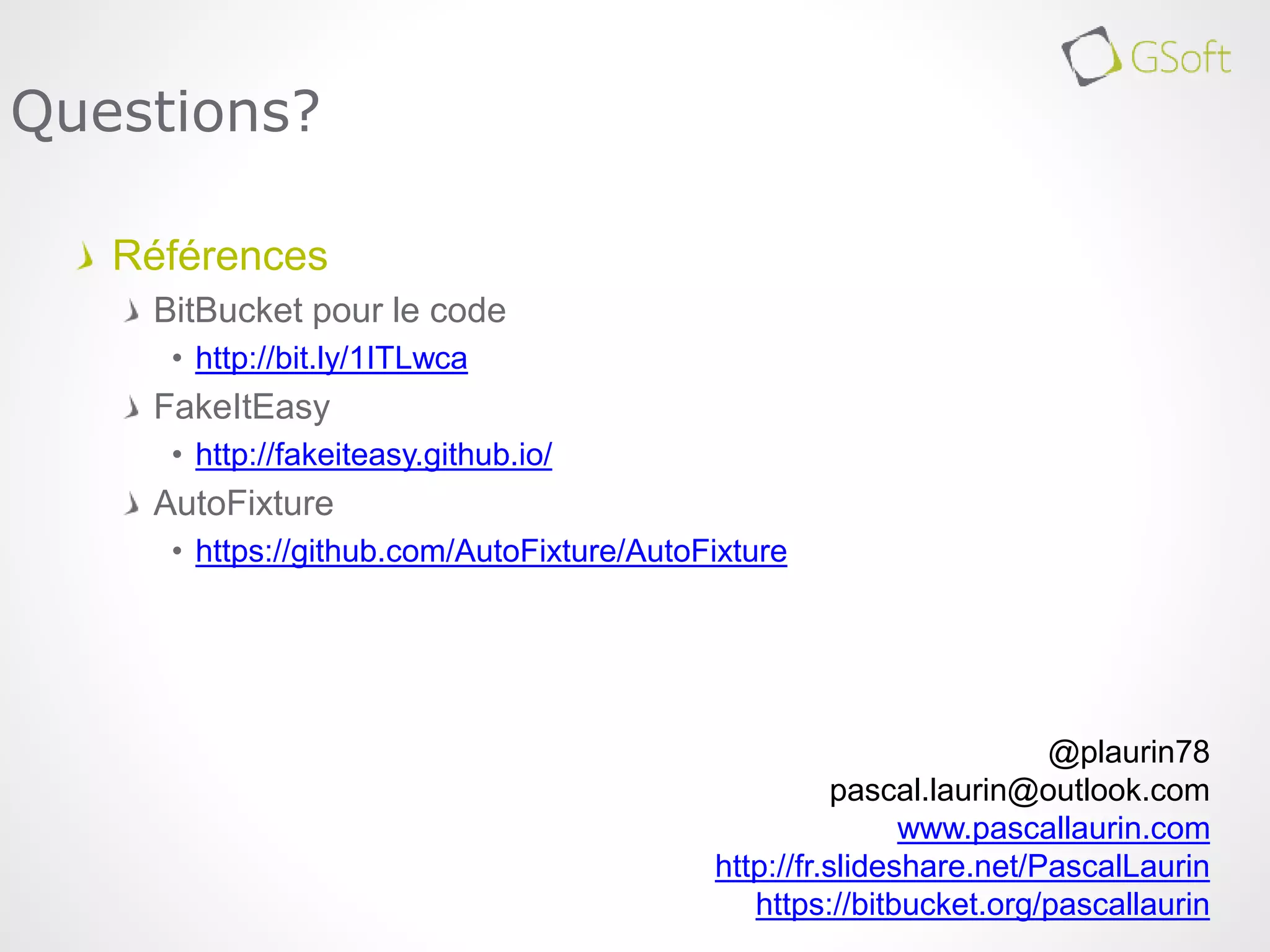 Références
BitBucket pour le code
• http://bit.ly/1ITLwca
FakeItEasy
• http://fakeiteasy.github.io/
AutoFixture
• https://github.com/AutoFixture/AutoFixture
Questions?
@plaurin78
pascal.laurin@outlook.com
www.pascallaurin.com
http://fr.slideshare.net/PascalLaurin
https://bitbucket.org/pascallaurin
 