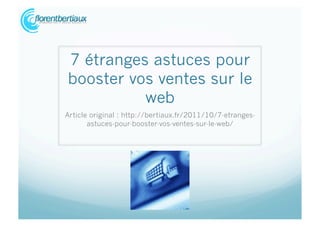 7 étranges astuces pour
booster vos ventes sur le
          web
Article original : http://bertiaux.fr/2011/10/7-etranges-
       astuces-pour-booster-vos-ventes-sur-le-web/
 