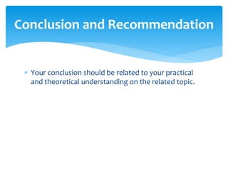  Your conclusion should be related to your practical
and theoretical understanding on the related topic.
Conclusion and Recommendation
 