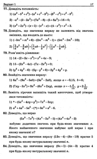 Варіант 1 17
77. Доведіть тотожність:
1) (о2-Ь2+с2)-(а 2+с2-Ь2)-(Ь2- с2) = с2-Ь2;
2) -а 2- (3- 2а2) +(7а2-8 )-(5 +8а2)+16 = 0;
3) (х3+2х2)-(х +1)-(х2- х ) + ( 4 - х 3) = х 2+ 3.
78. Доведіть, що значення виразу не залежить від значень
змінних, що входять до нього:
1) (-З т4+т 3+6) - (2т4- т3-1)+ (5т4-2т3-10);
79. Розв’яжіть рівняння:
1) 14-(2 +З х-х2) = х 2+ 4х-9;
2) 15-(2х2-4 х )-(7 х -2 х 2) =0;
3) (у3+V - 6) - (5у- у3+6) =2у3+4 / + у.
80. Знайдіть значення виразу:
1) 6а2- (9а2- 5аі>)+(За2- 2аЬ), якщо а =-0,15, Ь=6;
2) (7ху-3х2)+ 9х2-(6х2+2ху), якщо х = - 1 ^ , у = 2-^.
81. Замість зірочки запишіть такий многочлен, щоб утвори­
лася тотожність:
1) *-(5 х2-4 х{/+ і/2) = 7х2-З х{/;
2) а2+ 4а3- 5а5-(*) = За3+ а2-6.
82. Доведіть, що вираз
набуває додатних значень при будь-яких значеннях х.
Якого найменшого значення набуває цей вираз і при
якому значенні х?
83. Доведіть, що значення виразу (13ге-4)-(8л-19) кратне 5
при будь-якому натуральному значенні п.
84. Доведіть, що значення виразу (8я +1) - (4л - 3) кратне 4
при будь-якому натуральному значенні п.
» (
(5х8- ї х 3) - (4х4- Зх3- 5)+(4х4+4х3- 3)
 