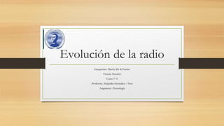 Evolución de la radio
Integrantes: Martin De la Fuente
Vicente Navarro
Curso:7ºA
Profesora: Alejandra González – Vera
Asignatura : Tecnología
 