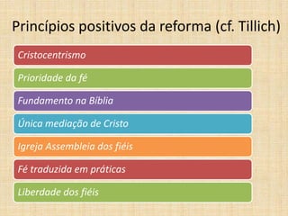 Princípios positivos da reforma (cf. Tillich)
Cristocentrismo
Prioridade da fé
Fundamento na Bíblia
Única mediação de Cristo
Igreja Assembleia dos fiéis
Fé traduzida em práticas
Liberdade dos fiéis
 