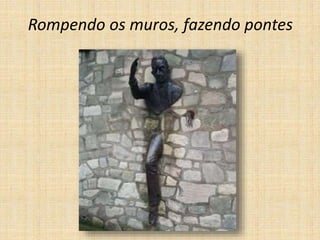 Rompendo os muros, fazendo pontes
 