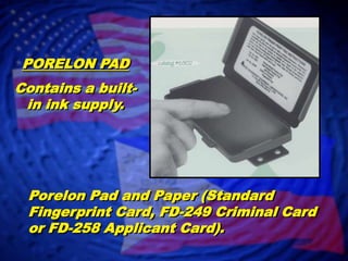 PORELON PADContains a built-in ink supply.Porelon Pad and Paper (Standard Fingerprint Card, FD-249 Criminal Card or FD-258 Applicant Card).