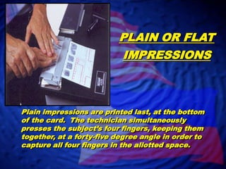 In taking the rolled impressions care should be exercised to ensure the bulb of each finger is rolled from nail to nail and from the crease of the first joint to the tip of the finger.  The weight of the finger is all the pressure needed to clearly record the fingerprint. 